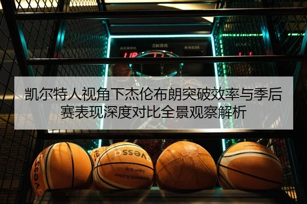 凯尔特人视角下杰伦布朗突破效率与季后赛表现深度对比全景观察解析