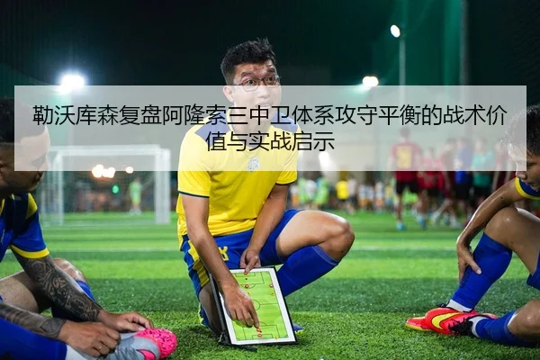 勒沃库森复盘阿隆索三中卫体系攻守平衡的战术价值与实战启示