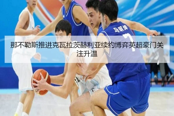 那不勒斯推进克瓦拉茨赫利亚续约博弈英超豪门关注升温