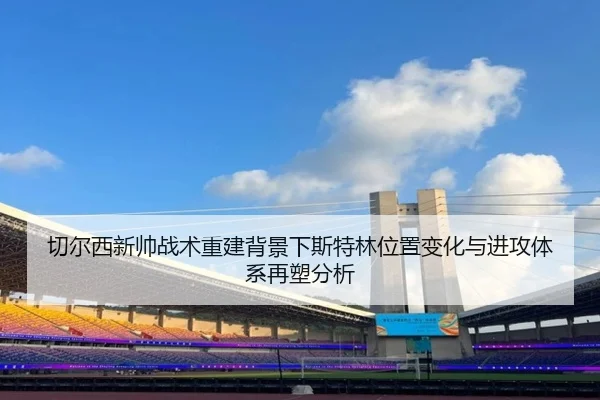 切尔西新帅战术重建背景下斯特林位置变化与进攻体系再塑分析