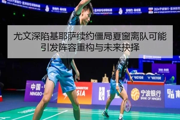 尤文深陷基耶萨续约僵局夏窗离队可能引发阵容重构与未来抉择