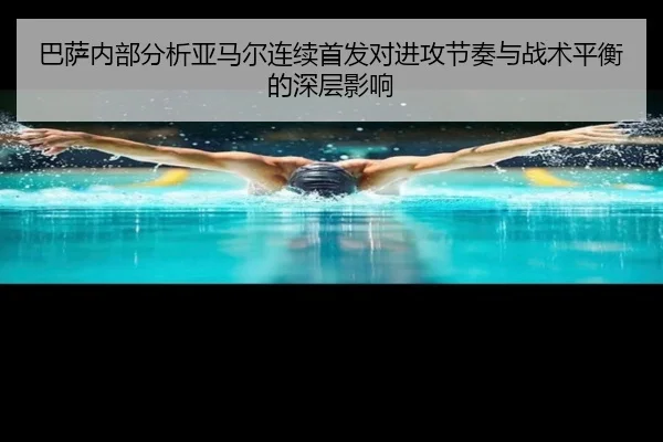 巴萨内部分析亚马尔连续首发对进攻节奏与战术平衡的深层影响