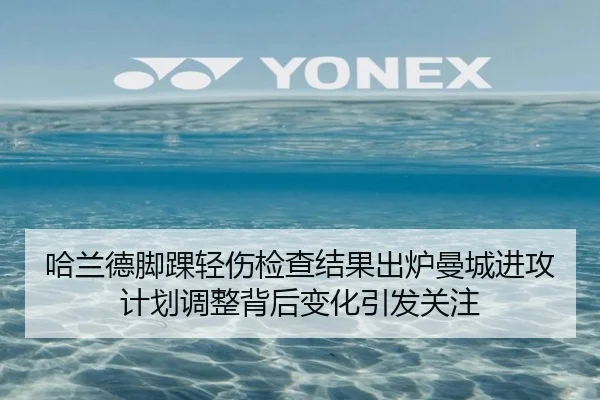 哈兰德脚踝轻伤检查结果出炉曼城进攻计划调整背后变化引发关注