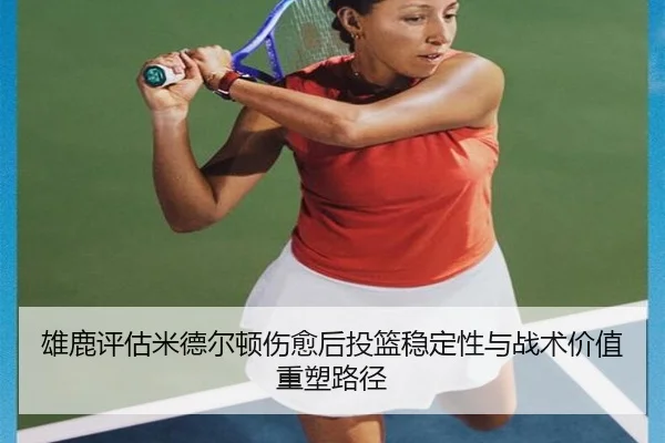 雄鹿评估米德尔顿伤愈后投篮稳定性与战术价值重塑路径