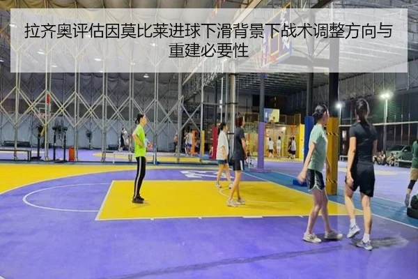 拉齐奥评估因莫比莱进球下滑背景下战术调整方向与重建必要性