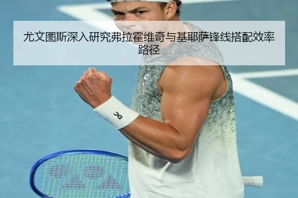 尤文图斯深入研究弗拉霍维奇与基耶萨锋线搭配效率路径