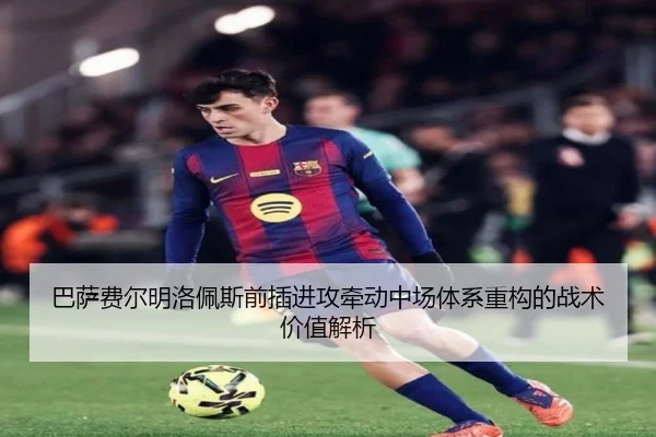 巴萨费尔明洛佩斯前插进攻牵动中场体系重构的战术价值解析