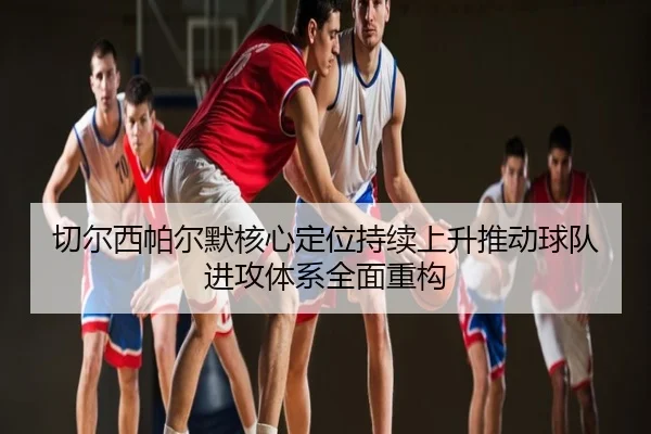 切尔西帕尔默核心定位持续上升推动球队进攻体系全面重构