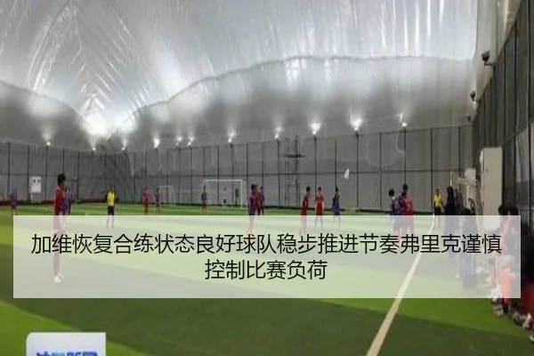 加维恢复合练状态良好球队稳步推进节奏弗里克谨慎控制比赛负荷