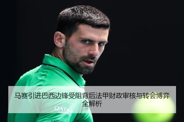 马赛引进巴西边锋受阻背后法甲财政审核与转会博弈全解析