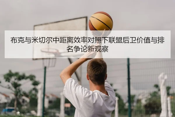 布克与米切尔中距离效率对照下联盟后卫价值与排名争论新观察