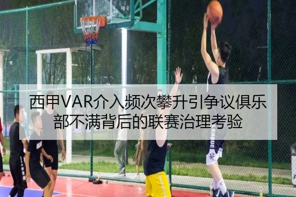 西甲VAR介入频次攀升引争议俱乐部不满背后的联赛治理考验
