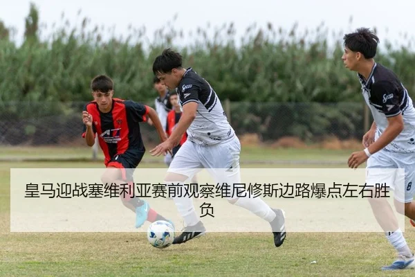 皇马迎战塞维利亚赛前观察维尼修斯边路爆点左右胜负
