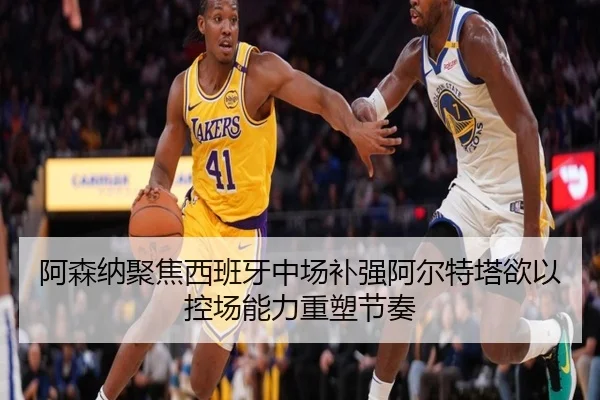 阿森纳聚焦西班牙中场补强阿尔特塔欲以控场能力重塑节奏